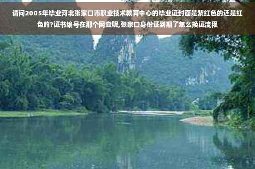请问2005年毕业河北张家口市职业技术教育中心的毕业证封面是紫红色的还是红色的?证书编号在那个网查呢,张家口身份证到期了怎么换证流程