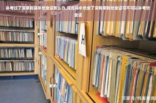 补考过了没拿到高中毕业证怎么办,河北高中毕业了没有拿到毕业证可不可以补考毕业证