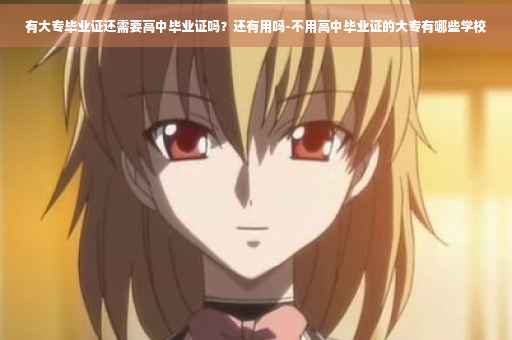 有大专毕业证还需要高中毕业证吗?还有用吗-不用高中毕业证的大专有哪些学校 有大专毕业证还需要高中毕业证吗?还有用吗-不用高中毕业证的大专有哪些学校