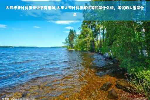 大专毕业计算机类证书有用吗,大学大专计算机考试考的是什么证，考试的大纲是什么
