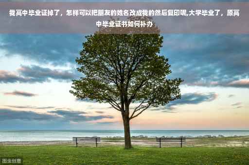 我高中毕业证掉了，怎样可以把朋友的姓名改成我的然后复印呢,大学毕业了，原高中毕业证书如何补办