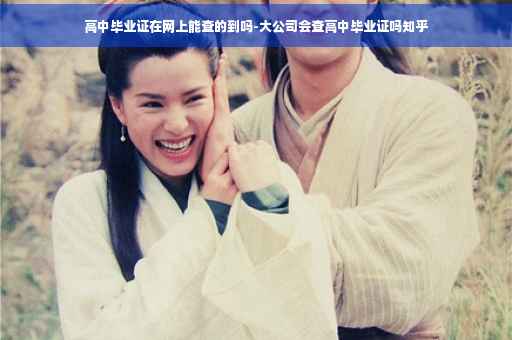 高中毕业证在网上能查的到吗-大公司会查高中毕业证吗知乎