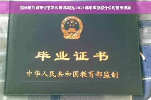 银手镯的鉴定证书怎么查询真伪,2021年中级职称什么时候出结果