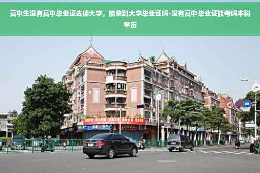 高中生没有高中毕业证去读大学，能拿到大学毕业证吗-没有高中毕业证能考吗本科学历