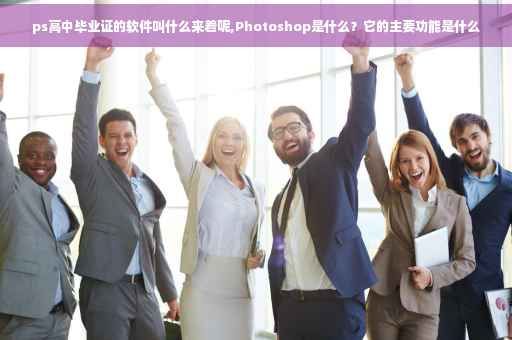 ps高中毕业证的软件叫什么来着呢,Photoshop是什么？它的主要功能是什么
