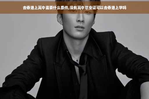 去香港上高中需要什么条件,没有高中毕业证可以去香港上学吗
