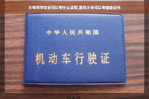 大专药学毕业可以考什么证呢,医药大专可以考哪些证书