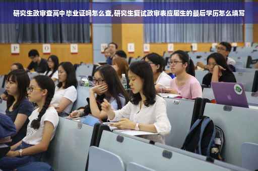 研究生政审查高中毕业证吗怎么查,研究生复试政审表应届生的最后学历怎么填写