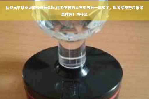 私立高中毕业证能去当兵么吗,民办学校的大学生当兵一年多了，想考军校符合报考条件吗？为什么