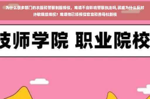 为什么很多部门的衣服和警察制服相似，难道不会影响警察执法吗,郭威为什么反对许敏继续维权？难道他已经相信官宣和养母杜新枝