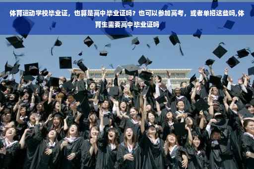 体育运动学校毕业证，也算是高中毕业证吗？也可以参加高考，或者单招这些吗,体育生需要高中毕业证吗