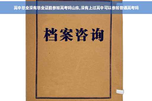 高中毕业没有毕业证能参加高考吗山东,没有上过高中可以参加普通高考吗