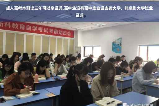 成人高考本科读三年可以拿证吗,高中生没有高中毕业证去读大学，能拿到大学毕业证吗
