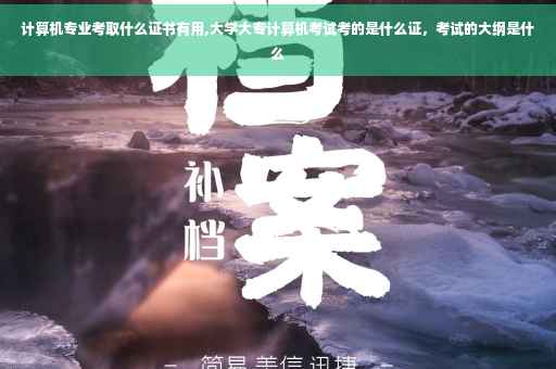 计算机专业考取什么证书有用,大学大专计算机考试考的是什么证,考试的大纲是什么 计算机专业考取什么证书有用,大学大专计算机考试考的是什么证,考试的大纲是什么