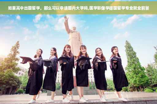 如果高中出国留学，那么可以申请国内大学吗,医学影像学德国留学专业就业前景