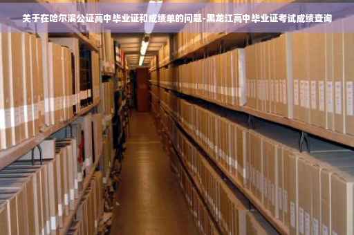 关于在哈尔滨公证高中毕业证和成绩单的问题-黑龙江高中毕业证考试成绩查询