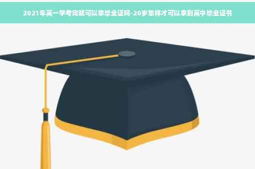 2021年高一学考完就可以拿毕业证吗-20岁怎样才可以拿到高中毕业证书