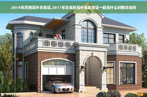 2014年河南高中毕业证,2017年毕业的高中生毕业证一般是什么时候毕业的