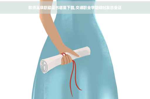 教师高级职称证书哪里下载,交通职业学院啥时发毕业证