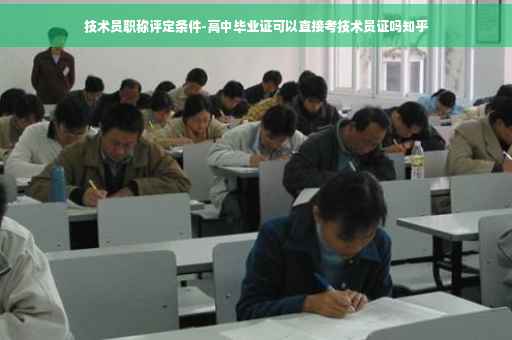 技术员职称评定条件-高中毕业证可以直接考技术员证吗知乎
