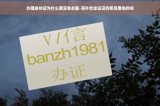 办理身份证为什么要深色衣服-高中毕业证证件照是黑色的吗