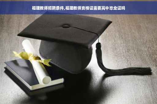 福建教师招聘条件,福建教师资格证需要高中毕业证吗 福建教师招聘条件,福建教师资格证需要高中毕业证吗