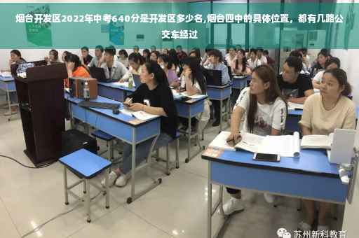烟台开发区2022年中考640分是开发区多少名,烟台四中的具体位置，都有几路公交车经过