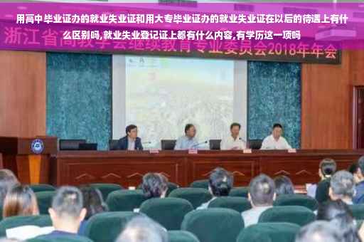 用高中毕业证办的就业失业证和用大专毕业证办的就业失业证在以后的待遇上有什么区别吗,就业失业登记证上都有什么内容,有学历这一项吗