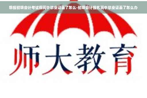想报初级会计考试但高中毕业证丢了怎么-初级会计报名高中毕业证丢了怎么办