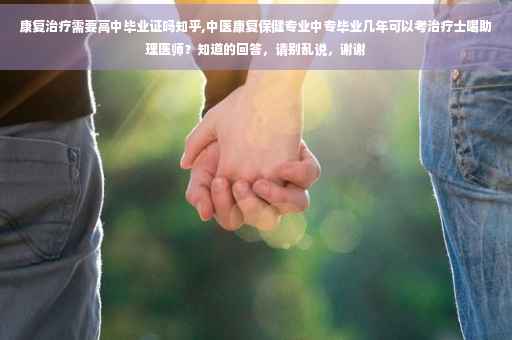 康复治疗需要高中毕业证吗知乎,中医康复保健专业中专毕业几年可以考治疗士喝助理医师？知道的回答，请别乱说，谢谢