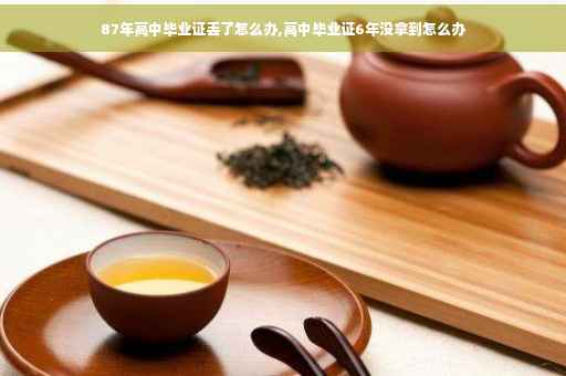 87年高中毕业证丢了怎么办,高中毕业证6年没拿到怎么办
