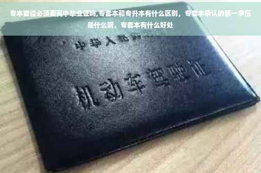 专本套读必须要高中毕业证吗,专套本和专升本有什么区别，专套本承认的第一学历是什么啊，专套本有什么好处