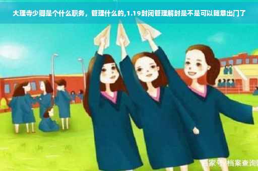 大理寺少卿是个什么职务，管理什么的,1.19封闭管理解封是不是可以随意出门了