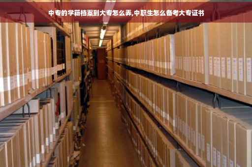 中专的学籍档案到大专怎么弄,中职生怎么备考大专证书
