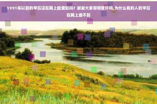 1991年以前的学历证在网上能查到吗?谢谢大家帮帮我好吗,为什么有的人的学历在网上查不到 1991年以前的学历证在网上能查到吗?谢谢大家帮帮我好吗,为什么有的人的学历在网上查不到
