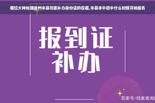 哪位大神知道徐州丰县范楼补办身份证的在哪,丰县丰中初中什么时候开始报名
