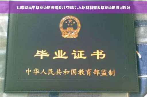 山东省高中毕业证拍照需要几寸照片,入职材料需要毕业证拍照可以吗