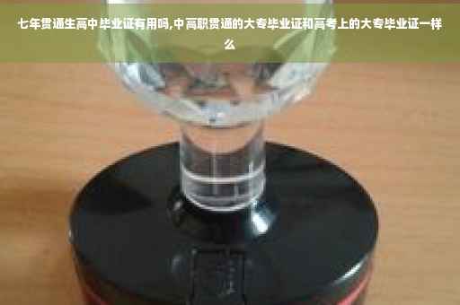 七年贯通生高中毕业证有用吗,中高职贯通的大专毕业证和高考上的大专毕业证一样么