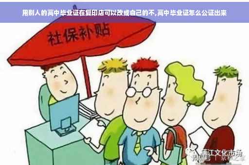 用别人的高中毕业证在复印店可以改成自己的不,高中毕业证怎么公证出来