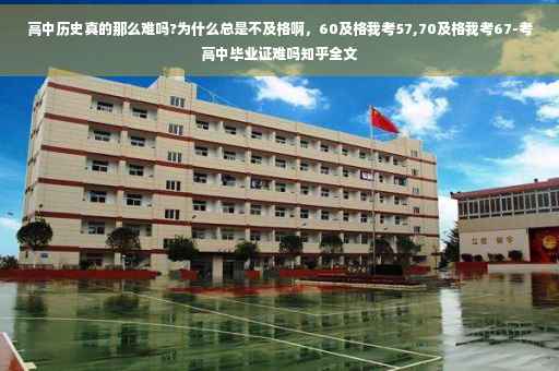 高中历史真的那么难吗?为什么总是不及格啊，60及格我考57,70及格我考67-考高中毕业证难吗知乎全文