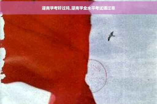 湖南学考好过吗,湖南学业水平考试通过率