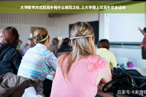 大学教学方式和高中有什么相同之处,上大学用上交高中毕业证吗