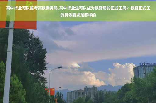 高中毕业可以报考高铁乘务吗,高中毕业生可以成为铁路局的正式工吗？铁路正式工的具体要求是怎样的