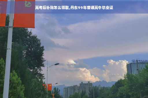 高考后补贴怎么领取,丹东99年普通高中毕业证