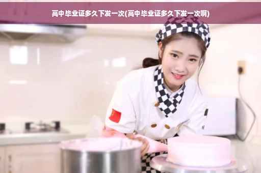 高中毕业证多久下发一次(高中毕业证多久下发一次啊)