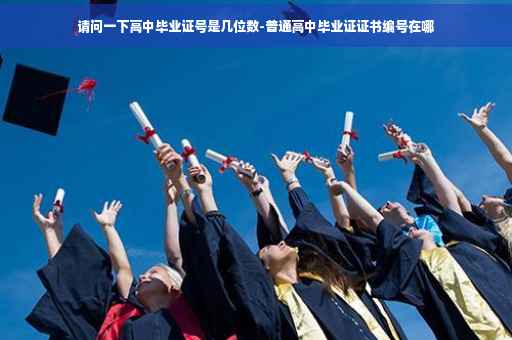 请问一下高中毕业证号是几位数-普通高中毕业证证书编号在哪 请问一下高中毕业证号是几位数-普通高中毕业证证书编号在哪