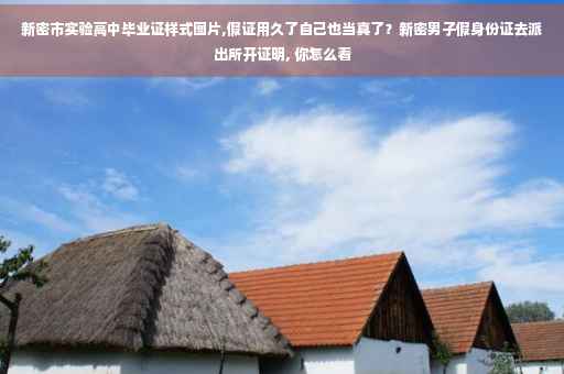 新密市实验高中毕业证样式图片,假证用久了自己也当真了？新密男子假身份证去派出所开证明, 你怎么看