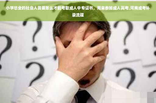 小学毕业的社会人员要怎么才能考取成人中专证书，用来参加成人高考,河南成考补录流程