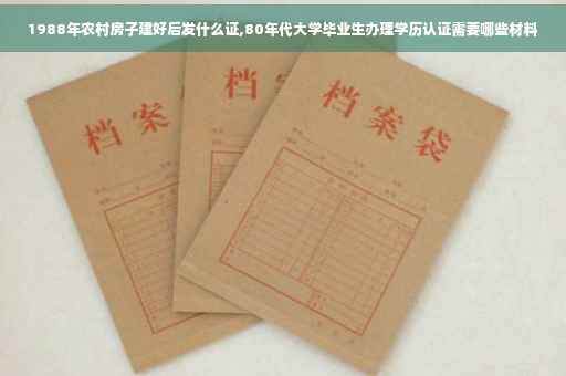 1988年农村房子建好后发什么证,80年代大学毕业生办理学历认证需要哪些材料