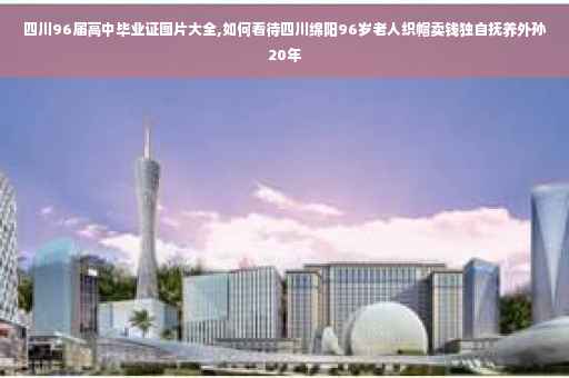 四川96届高中毕业证图片大全,如何看待四川绵阳96岁老人织帽卖钱独自抚养外孙20年